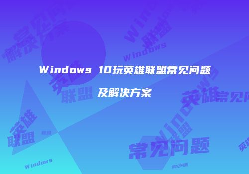 Windows 10玩英雄联盟常见问题及解决方案