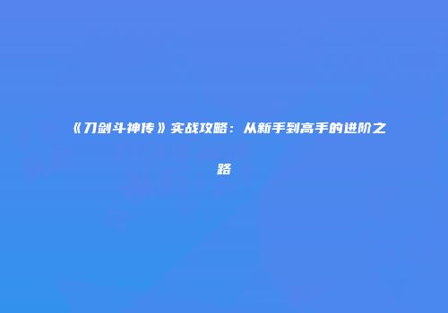 《刀剑斗神传》实战攻略：从新手到高手的进阶之路