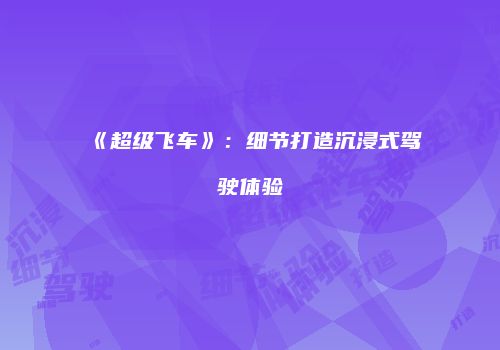 《超级飞车》：细节打造沉浸式驾驶体验