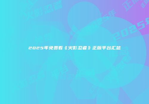 2025年免费看《火影忍者》正版平台汇总