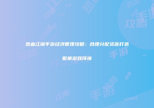 热血江湖手游经济管理攻略：合理分配资源打造繁荣游戏环境