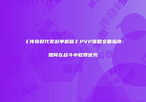 《传奇时代页游单机版》PVP策略全面指南：如何在战斗中取得优势