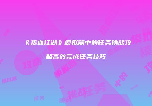 《热血江湖》模拟器中的任务挑战攻略高效完成任务技巧