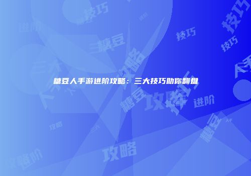 糖豆人手游进阶攻略：三大技巧助你翻盘