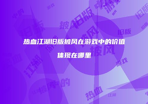 热血江湖旧版披风在游戏中的价值体现在哪里