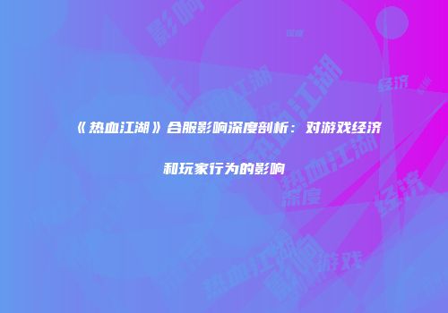 《热血江湖》合服影响深度剖析：对游戏经济和玩家行为的影响