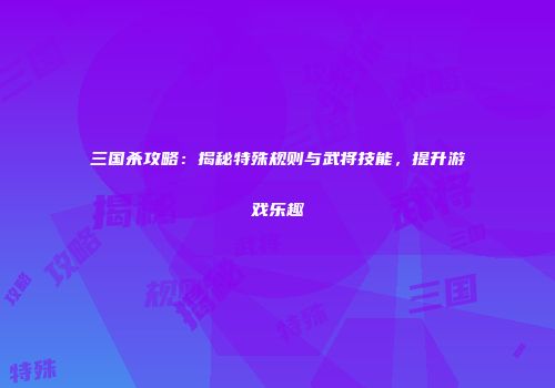 三国杀攻略：揭秘特殊规则与武将技能，提升游戏乐趣