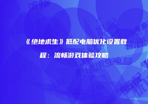 《绝地求生》低配电脑优化设置教程：流畅游戏体验攻略