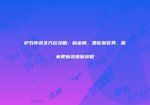 炉石传说全方位攻略：自走棋、恩佐斯任务、版本更新及皮肤获取