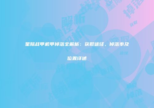 星际战甲机甲掉落全解析：获取途径、掉落率及位置详述