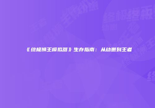 《终极狮王模拟器》生存指南：从幼崽到王者