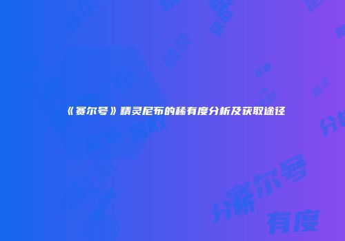 《赛尔号》精灵尼布的稀有度分析及获取途径