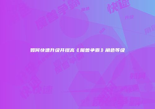 如何快速升级并提高《魔兽争霸》角色等级