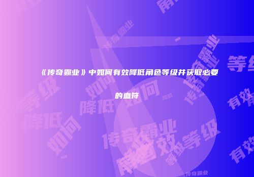 《传奇霸业》中如何有效降低角色等级并获取必要的血符