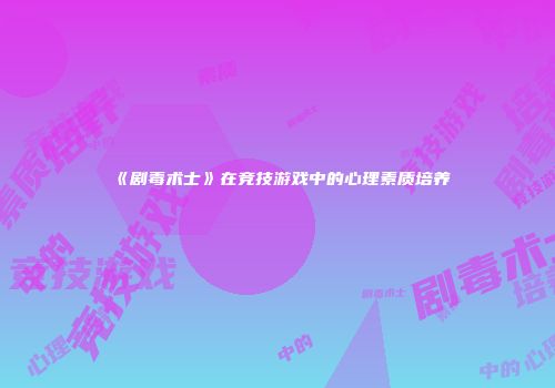 《剧毒术士》在竞技游戏中的心理素质培养