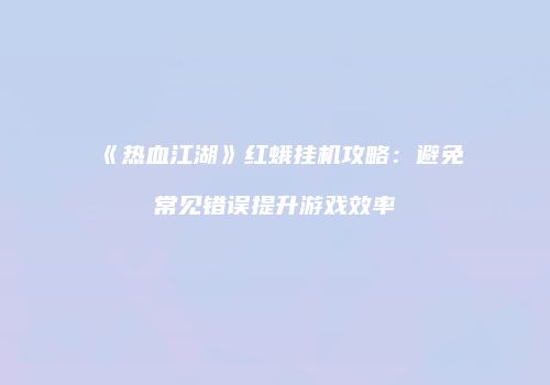 《热血江湖》红蛾挂机攻略：避免常见错误提升游戏效率