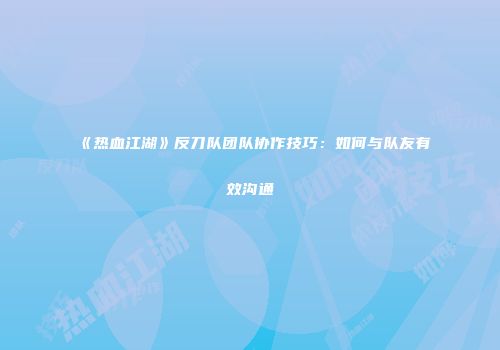 《热血江湖》反刀队团队协作技巧：如何与队友有效沟通