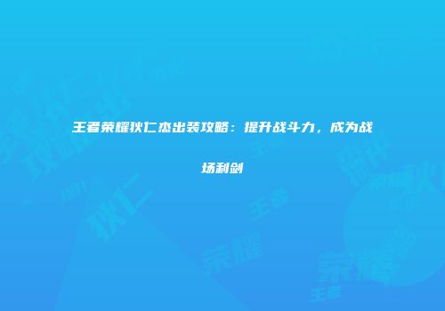 王者荣耀狄仁杰出装攻略：提升战斗力，成为战场利剑