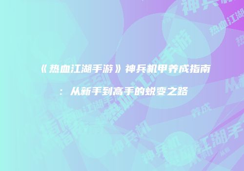 《热血江湖手游》神兵机甲养成指南：从新手到高手的蜕变之路