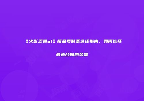 《火影忍者ol》极品号装备选择指南：如何选择最适合你的装备