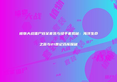 植物大战僵尸档案套装与绿手套揭秘：海洋生命之源与21世纪药库探秘