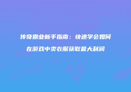 传奇霸业新手指南：快速学会如何在游戏中卖衣服获取最大利润