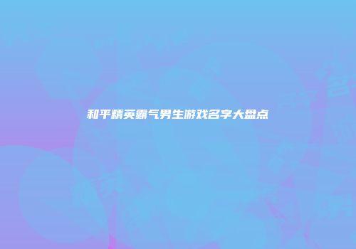 和平精英霸气男生游戏名字大盘点