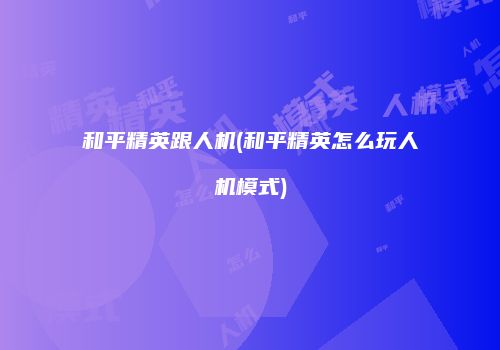 和平精英跟人机(和平精英怎么玩人机模式)