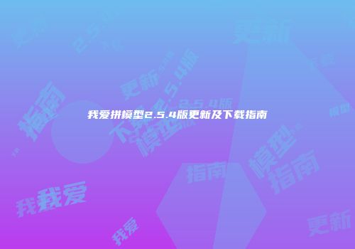 我爱拼模型2.5.4版更新及下载指南