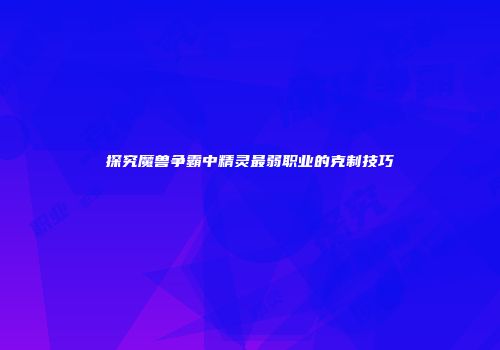 探究魔兽争霸中精灵最弱职业的克制技巧