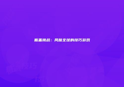 瓶盖挑战：风靡全球的技巧游戏
