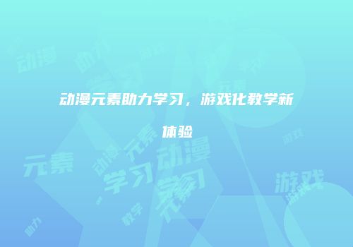 动漫元素助力学习，游戏化教学新体验