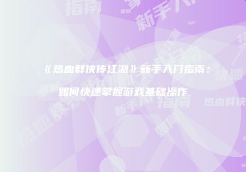 《热血群侠传江湖》新手入门指南：如何快速掌握游戏基础操作