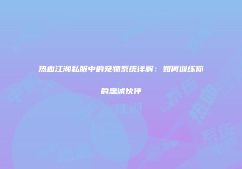 热血江湖私服中的宠物系统详解：如何训练你的忠诚伙伴