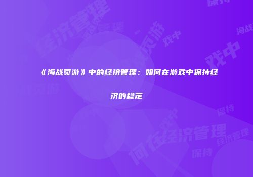 《海战页游》中的经济管理：如何在游戏中保持经济的稳定