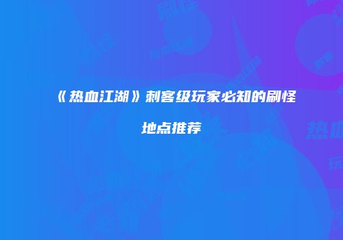 《热血江湖》刺客级玩家必知的刷怪地点推荐