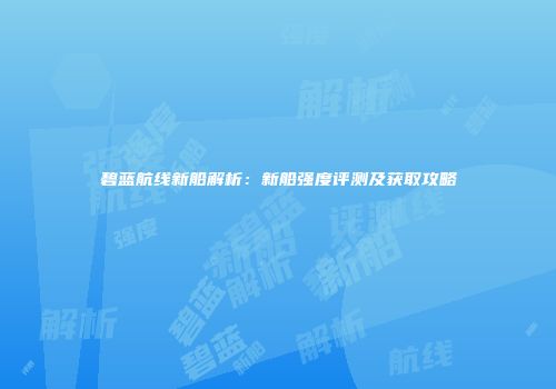 碧蓝航线新船解析：新船强度评测及获取攻略