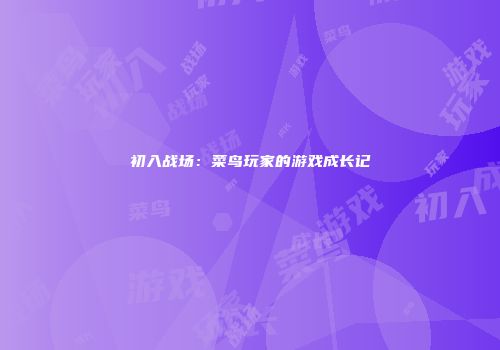 初入战场：菜鸟玩家的游戏成长记