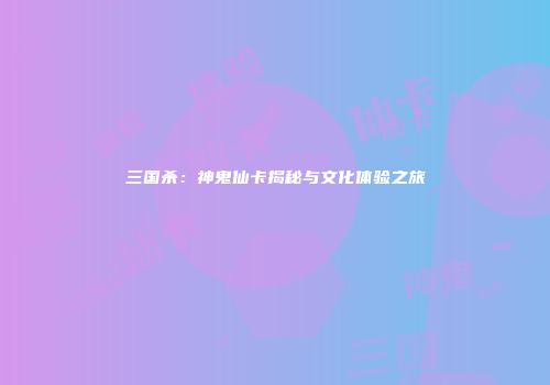 三国杀：神鬼仙卡揭秘与文化体验之旅