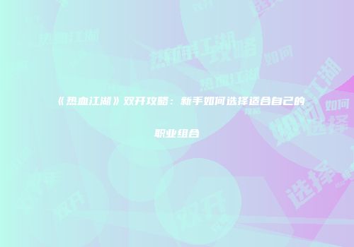 《热血江湖》双开攻略：新手如何选择适合自己的职业组合