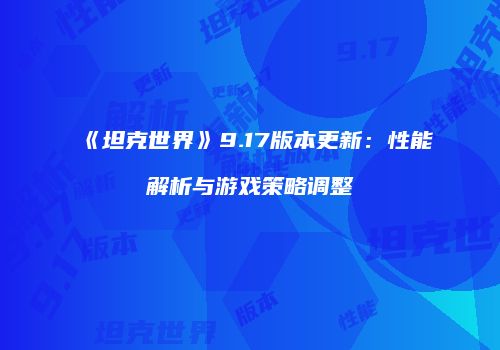 《坦克世界》9.17版本更新：性能解析与游戏策略调整