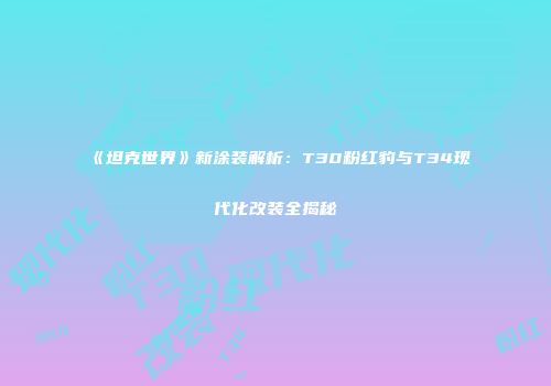 《坦克世界》新涂装解析：T30粉红豹与T34现代化改装全揭秘