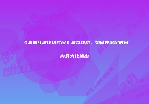 《热血江湖传功时间》游戏攻略：如何在限定时间内最大化输出