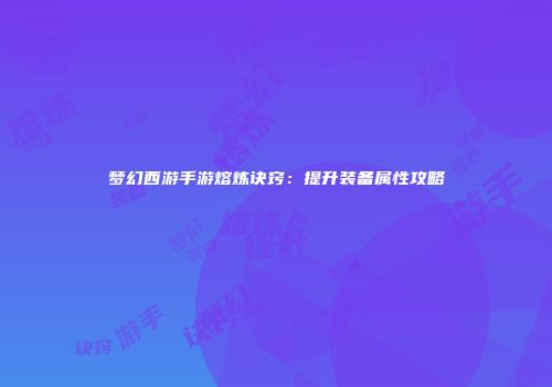 梦幻西游手游熔炼诀窍：提升装备属性攻略