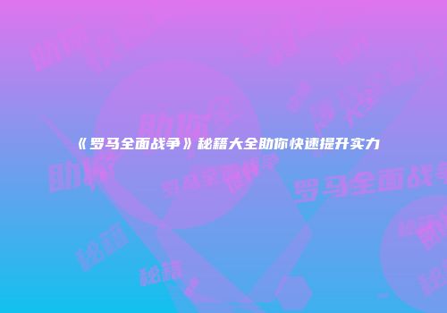 《罗马全面战争》秘籍大全助你快速提升实力