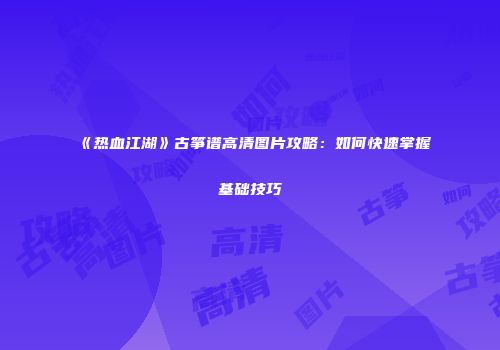 《热血江湖》古筝谱高清图片攻略：如何快速掌握基础技巧