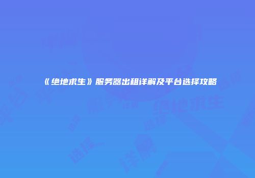 《绝地求生》服务器出租详解及平台选择攻略