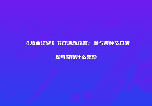 《热血江湖》节日活动攻略:参与各种节日活动可获得什么奖励