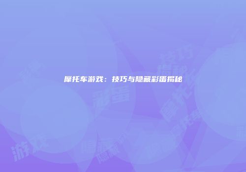 摩托车游戏：技巧与隐藏彩蛋揭秘