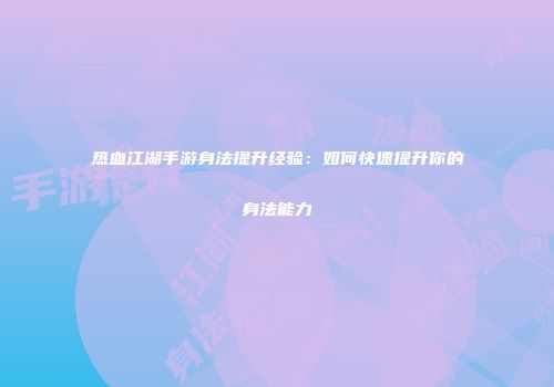 热血江湖手游身法提升经验：如何快速提升你的身法能力